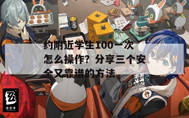 约附近学生100一次怎么操作？分享三个安全又靠谱的方法
