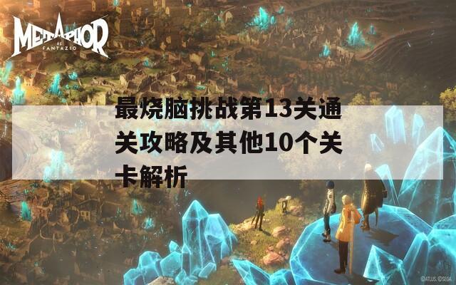 最烧脑挑战第13关通关攻略及其他10个关卡解析