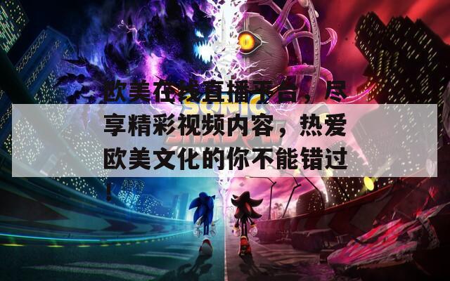 欧美在线直播平台，尽享精彩视频内容，热爱欧美文化的你不能错过！