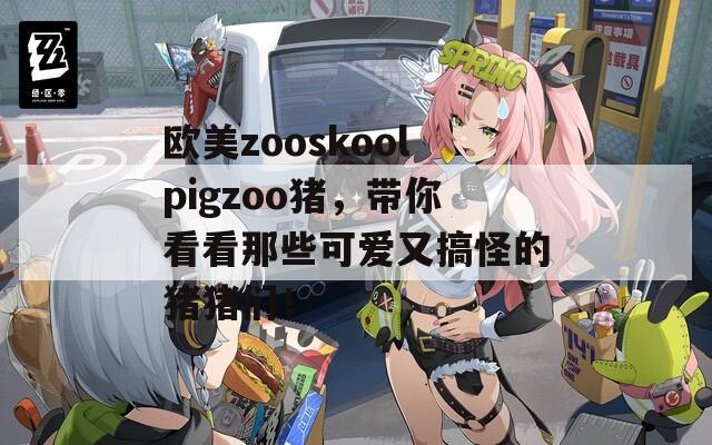 欧美zooskoolpigzoo猪，带你看看那些可爱又搞怪的猪猪们！