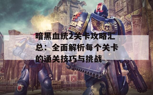 暗黑血统2关卡攻略汇总：全面解析每个关卡的通关技巧与挑战
