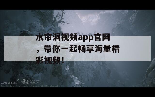 水帘洞视频app官网，带你一起畅享海量精彩视频！