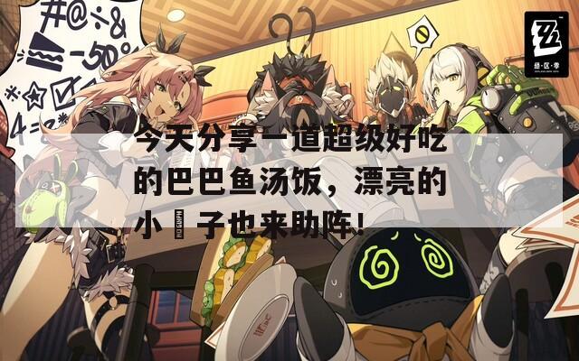 今天分享一道超级好吃的巴巴鱼汤饭，漂亮的小峓子也来助阵！