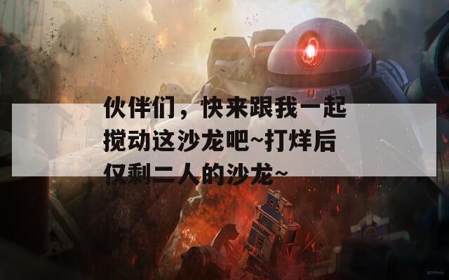 伙伴们，快来跟我一起搅动这沙龙吧~打烊后仅剩二人的沙龙~