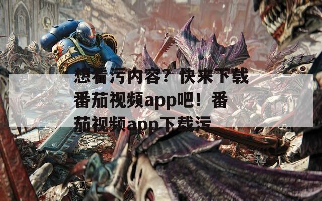 想看污内容？快来下载番茄视频app吧！番茄视频app下载污