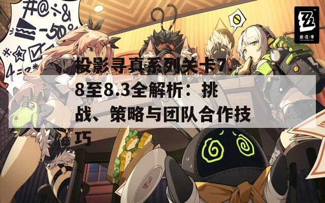 投影寻真系列关卡7.8至8.3全解析：挑战、策略与团队合作技巧