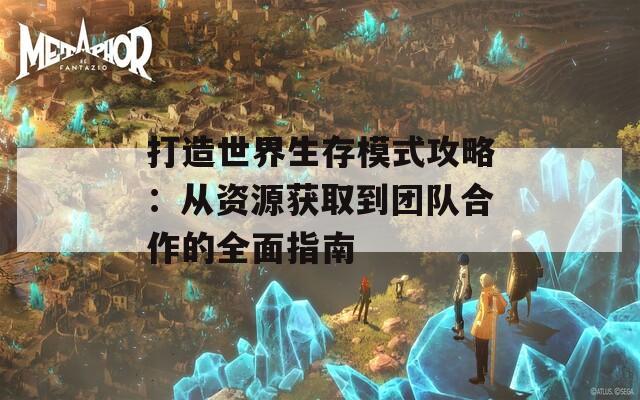 打造世界生存模式攻略：从资源获取到团队合作的全面指南