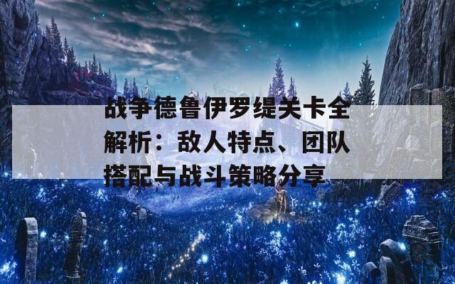 战争德鲁伊罗缇关卡全解析：敌人特点、团队搭配与战斗策略分享