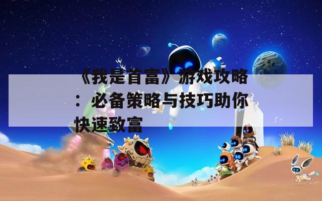 《我是首富》游戏攻略：必备策略与技巧助你快速致富