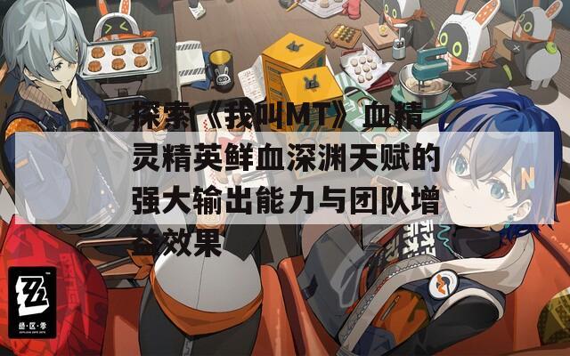 探索《我叫MT》血精灵精英鲜血深渊天赋的强大输出能力与团队增益效果