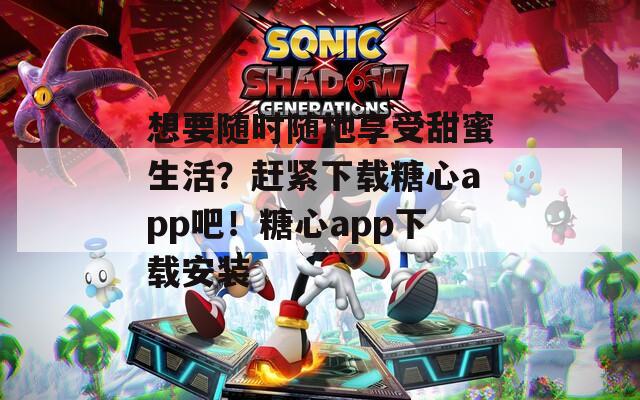 想要随时随地享受甜蜜生活？赶紧下载糖心app吧！糖心app下载安装