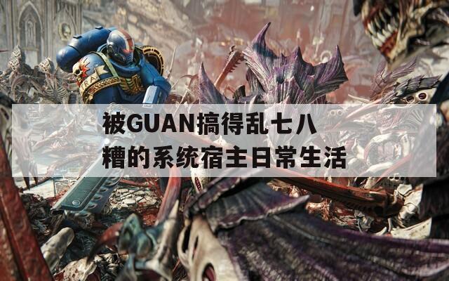 被GUAN搞得乱七八糟的系统宿主日常生活