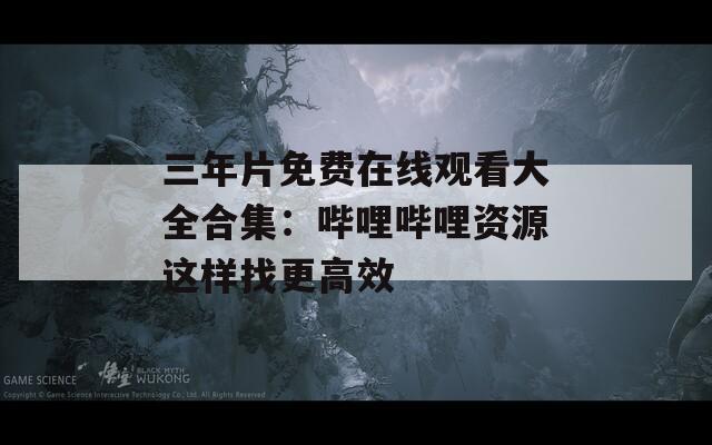 三年片免费在线观看大全合集：哔哩哔哩资源这样找更高效