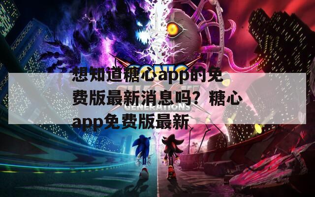 想知道糖心app的免费版最新消息吗？糖心app免费版最新