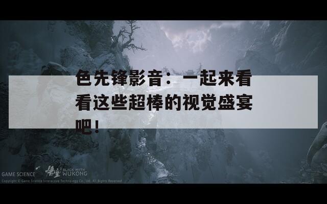 色先锋影音：一起来看看这些超棒的视觉盛宴吧！