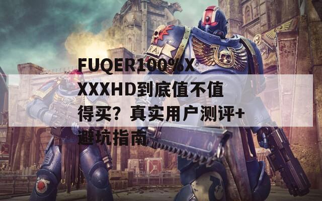 FUQER100%XXXXHD到底值不值得买？真实用户测评+避坑指南