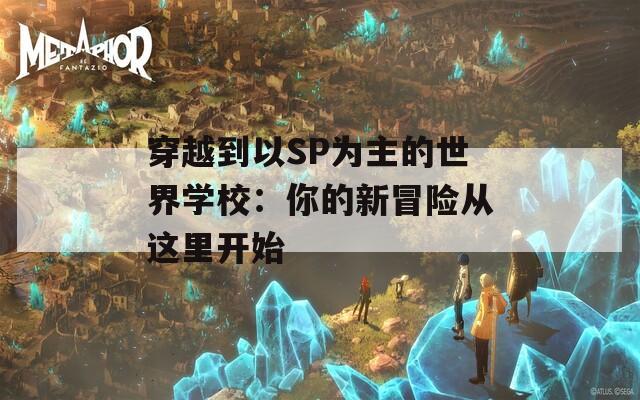 穿越到以SP为主的世界学校：你的新冒险从这里开始
