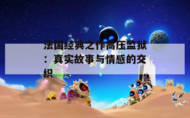 法国经典之作高压监狱：真实故事与情感的交织