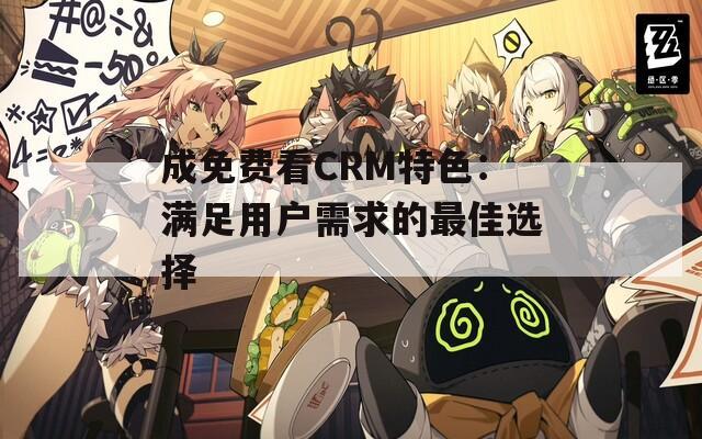 成免费看CRM特色：满足用户需求的最佳选择