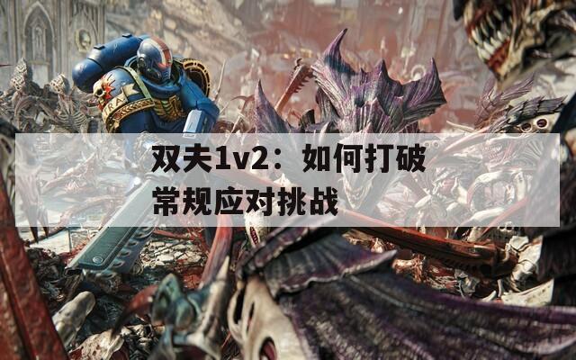 双夫1v2：如何打破常规应对挑战