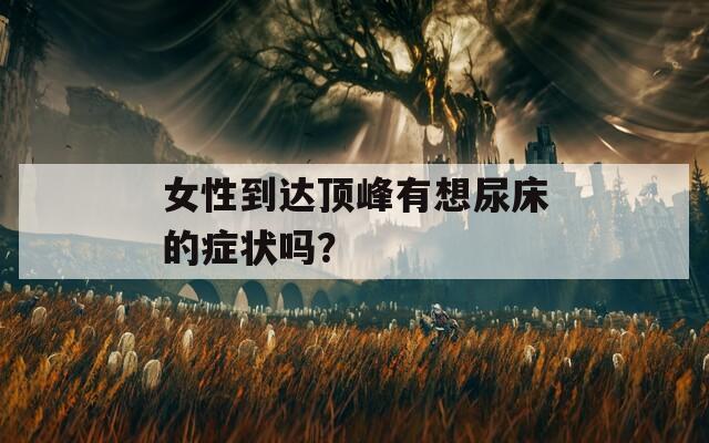 女性到达顶峰有想尿床的症状吗？