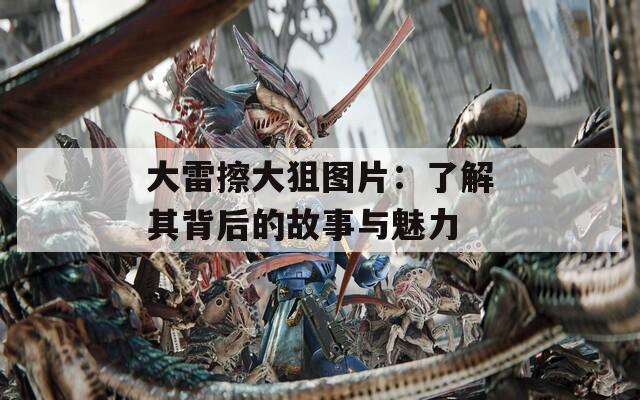 大雷擦大狙图片：了解其背后的故事与魅力