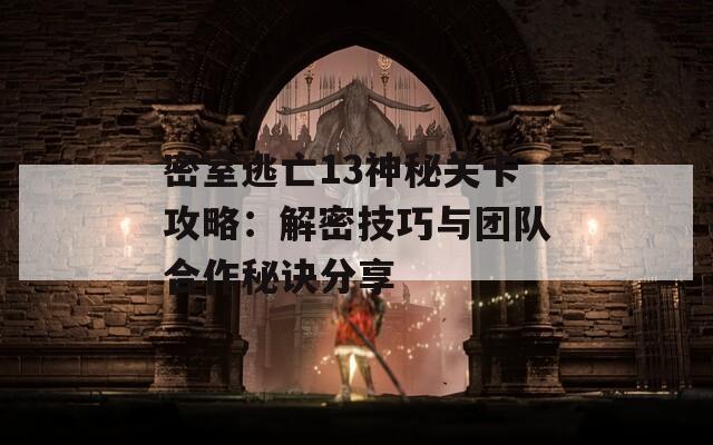 密室逃亡13神秘关卡攻略：解密技巧与团队合作秘诀分享