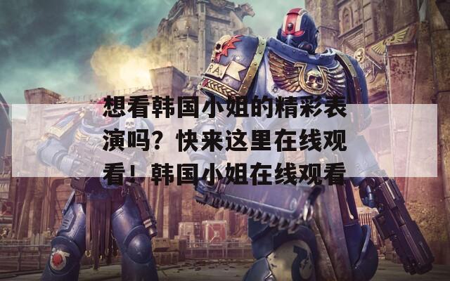 想看韩国小姐的精彩表演吗？快来这里在线观看！韩国小姐在线观看