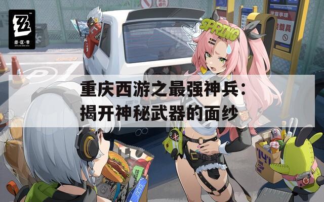 重庆西游之最强神兵：揭开神秘武器的面纱