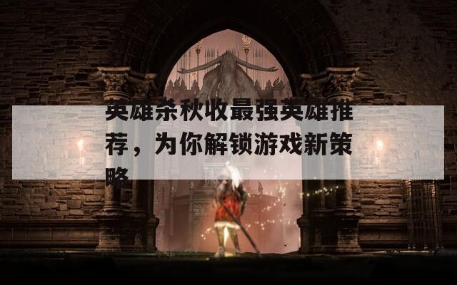 英雄杀秋收最强英雄推荐，为你解锁游戏新策略