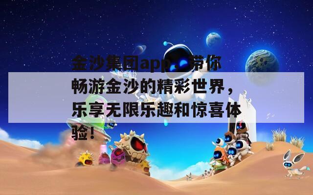 金沙集团app，带你畅游金沙的精彩世界，乐享无限乐趣和惊喜体验！