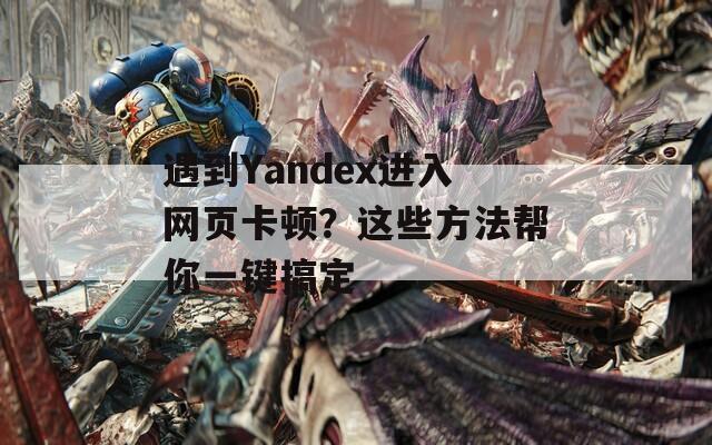 遇到Yandex进入网页卡顿？这些方法帮你一键搞定