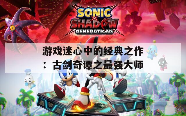 游戏迷心中的经典之作：古剑奇谭之最强大师