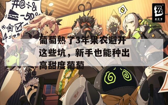 葡萄熟了3年果农避开这些坑，新手也能种出高甜度葡萄