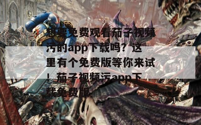想要免费观看茄子视频污的app下载吗？这里有个免费版等你来试！茄子视频污app下载免费版