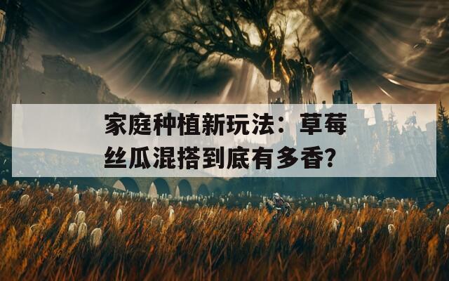 家庭种植新玩法：草莓丝瓜混搭到底有多香？
