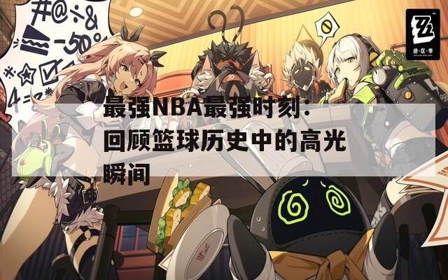 最强NBA最强时刻：回顾篮球历史中的高光瞬间