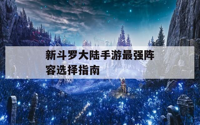 新斗罗大陆手游最强阵容选择指南