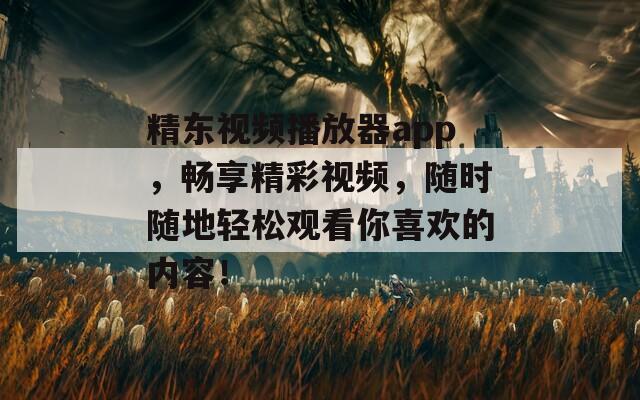 精东视频播放器app，畅享精彩视频，随时随地轻松观看你喜欢的内容！