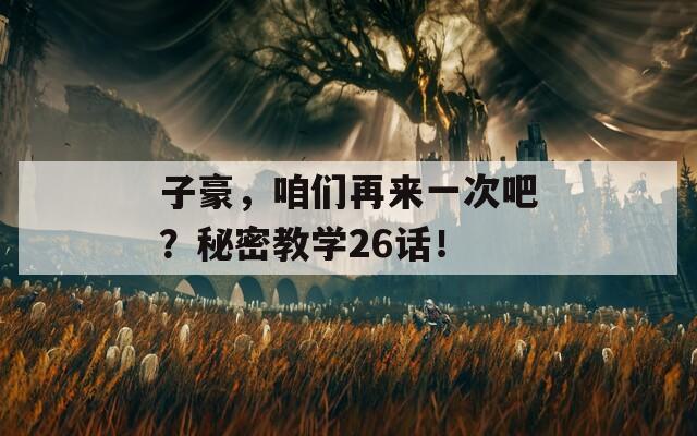 子豪，咱们再来一次吧？秘密教学26话！