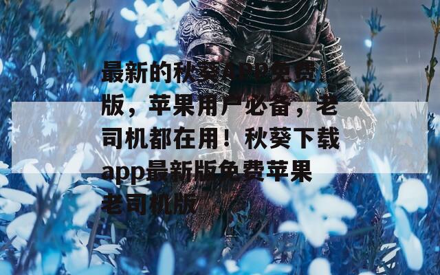 最新的秋葵APP免费版，苹果用户必备，老司机都在用！秋葵下载app最新版免费苹果老司机版