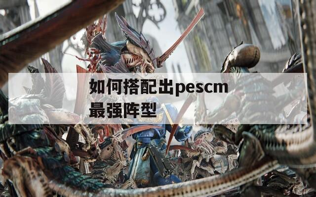 如何搭配出pescm最强阵型