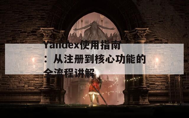 Yandex使用指南：从注册到核心功能的全流程讲解