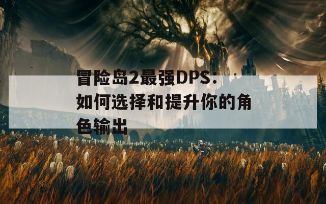 冒险岛2最强DPS：如何选择和提升你的角色输出