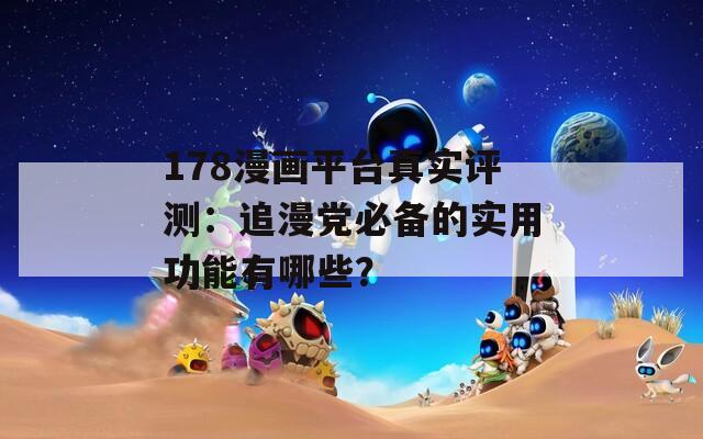 178漫画平台真实评测：追漫党必备的实用功能有哪些？
