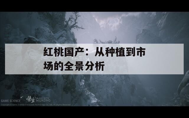 红桃国产：从种植到市场的全景分析