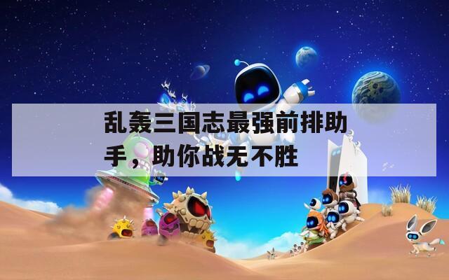 乱轰三国志最强前排助手，助你战无不胜