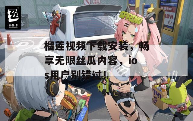 榴莲视频下载安装，畅享无限丝瓜内容，ios用户别错过！
