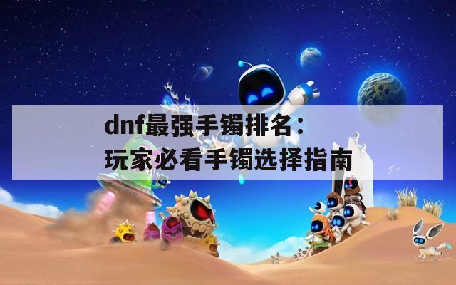 dnf最强手镯排名：玩家必看手镯选择指南
