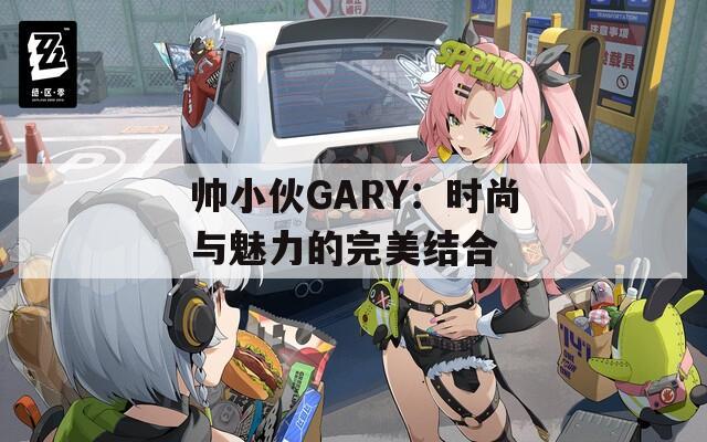 帅小伙GARY：时尚与魅力的完美结合